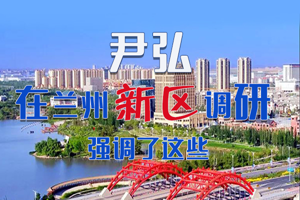 【甘快看·圖解】尹弘書記在蘭州新區(qū)調(diào)研時強(qiáng)調(diào)了這些！