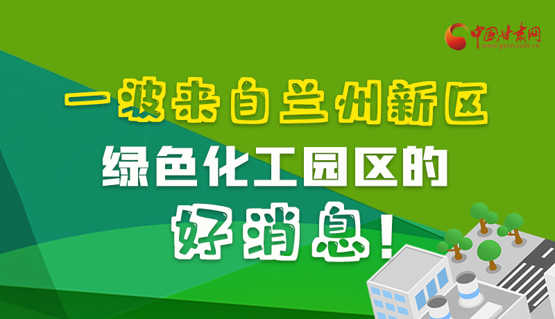 圖解|速看！一波來自蘭州新區(qū)綠色化工園區(qū)的好消息！
