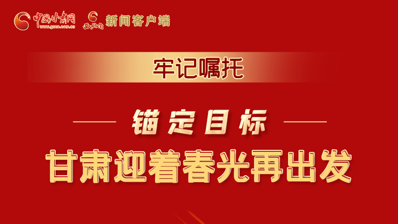 圖解|牢記囑托，錨定目標，甘肅迎著春光再出發(fā)！