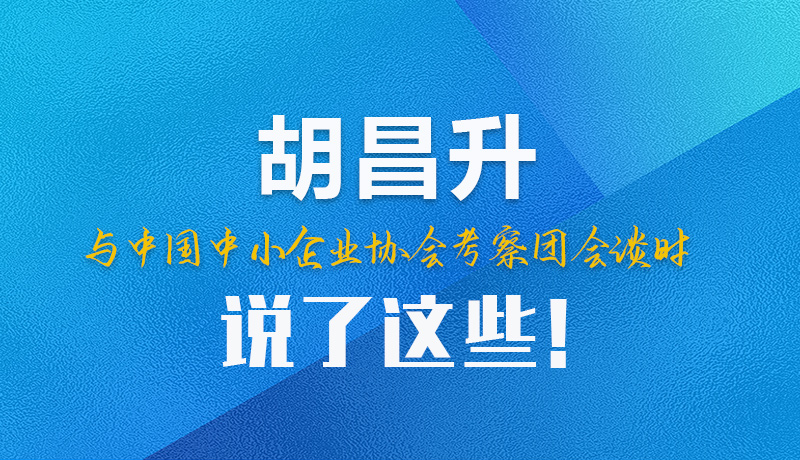 【甘快看】圖解|胡昌升與中國中小企業(yè)協(xié)會考察團會談時說了這些！