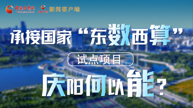 【香約慶陽 包容天下】長圖|承接國家“東數(shù)西算”試點(diǎn)項(xiàng)目 慶陽何以能？