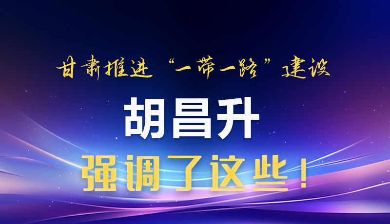 圖解|甘肅推進“一帶一路”建設 胡昌升強調(diào)了這些！