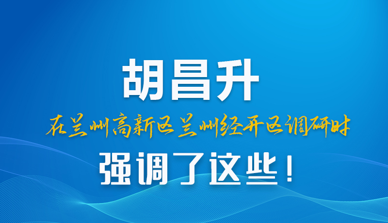 圖解|胡昌升在蘭州高新區(qū)蘭州經(jīng)開區(qū)調(diào)研時強調(diào)了這些！