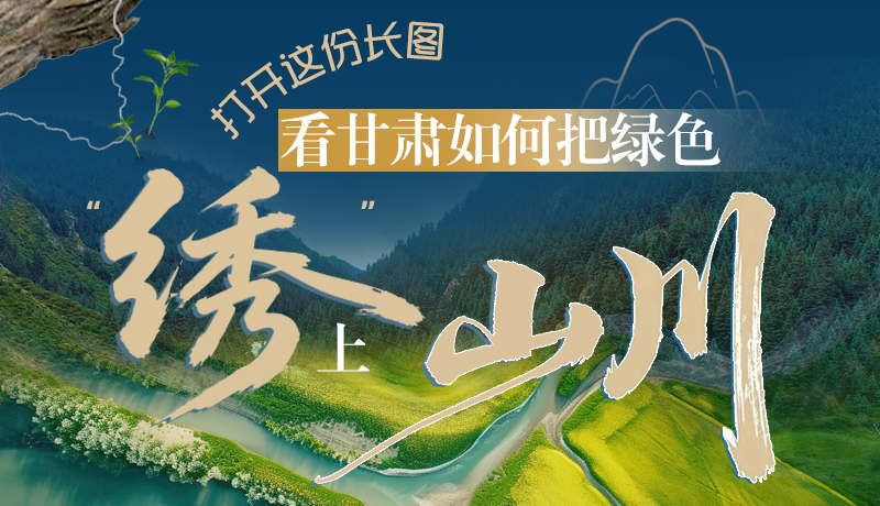 長圖|打開這份長圖，看甘肅如何把綠色“繡”上山川