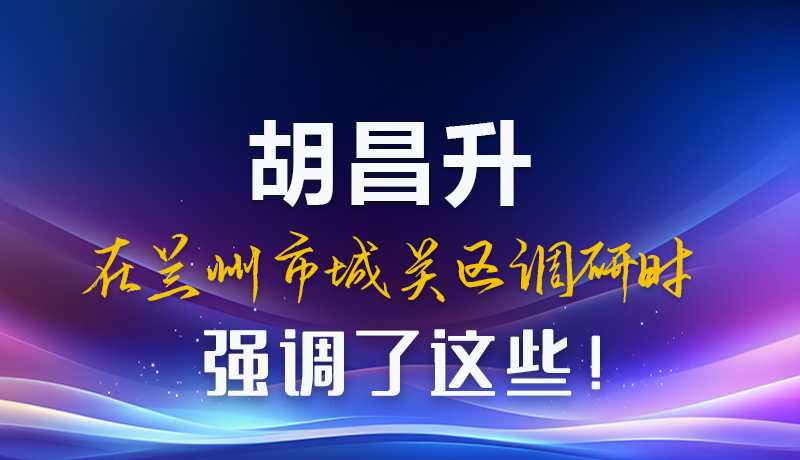 圖解|胡昌升在蘭州市城關(guān)區(qū)調(diào)研時強調(diào)了這些！