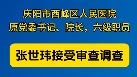 慶陽市西峰區(qū)人民醫(yī)院原黨委書記、院長，六級職員張世瑋接受審查調(diào)查